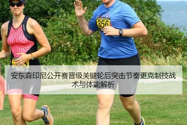 安东森印尼公开赛晋级关键轮后突击节奏更克制技战术与体能解析