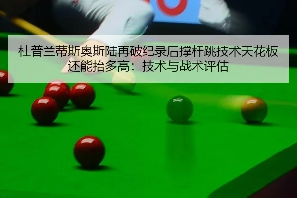 杜普兰蒂斯奥斯陆再破纪录后撑杆跳技术天花板还能抬多高：技术与战术评估