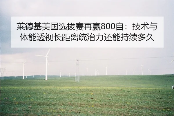 莱德基美国选拔赛再赢800自：技术与体能透视长距离统治力还能持续多久