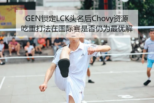GEN锁定LCK头名后Chovy资源吃重打法在国际赛是否仍为最优解
