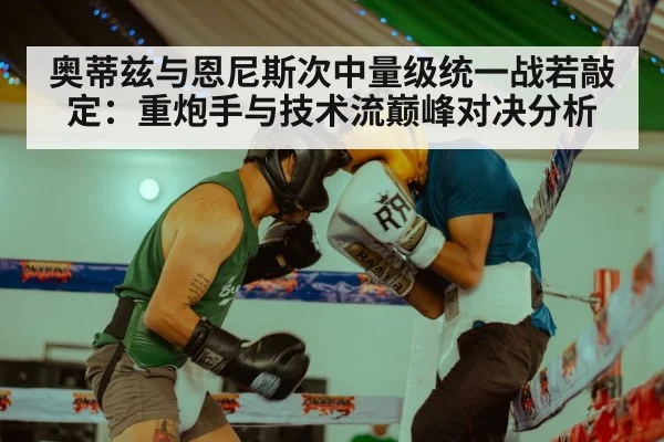 奥蒂兹与恩尼斯次中量级统一战若敲定：重炮手与技术流巅峰对决分析