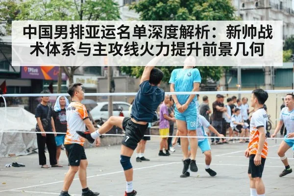 中国男排亚运名单深度解析:新帅战术体系与主攻线火力提升前景几何