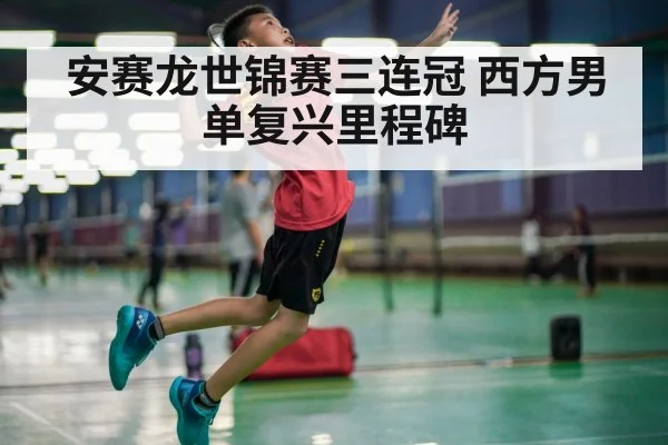安赛龙世锦赛三连冠 西方男单复兴里程碑