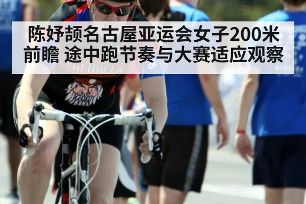 陈妤颉名古屋亚运会女子200米前瞻 途中跑节奏与大赛适应观察