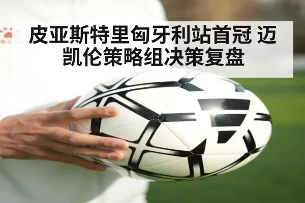 皮亚斯特里匈牙利站首冠 迈凯伦策略组决策复盘